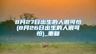 8月27日出生的人很可怕(8月26日出生的人很可怕)_重复