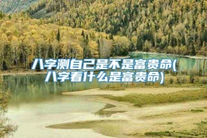 八字测自己是不是富贵命(八字看什么是富贵命)