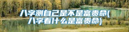 八字测自己是不是富贵命(八字看什么是富贵命)