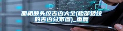 面相额头纹吉凶大全(脸部皱纹的吉凶分布图)_重复