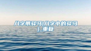 八字带驿马(八字中的驿马)_重复