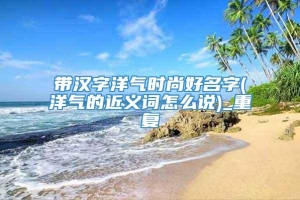 带汉字洋气时尚好名字(洋气的近义词怎么说)_重复