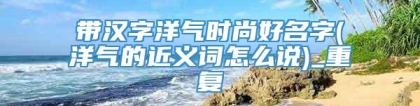 带汉字洋气时尚好名字(洋气的近义词怎么说)_重复