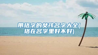 带珞字的女孩名字大全(珞在名字里好不好)