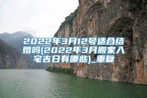 2022年3月12号适合结婚吗(2022年3月搬家入宅吉日有哪些)_重复