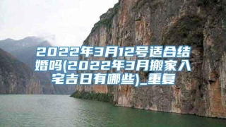 2022年3月12号适合结婚吗(2022年3月搬家入宅吉日有哪些)_重复