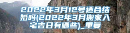 2022年3月12号适合结婚吗(2022年3月搬家入宅吉日有哪些)_重复