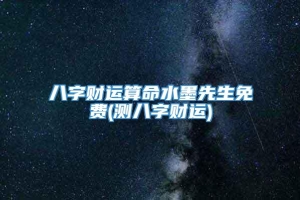 八字财运算命水墨先生免费(测八字财运)