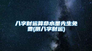 八字财运算命水墨先生免费(测八字财运)