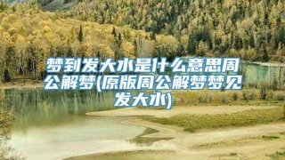 梦到发大水是什么意思周公解梦(原版周公解梦梦见发大水)