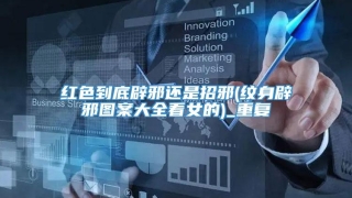 红色到底辟邪还是招邪(纹身辟邪图案大全看女的)_重复