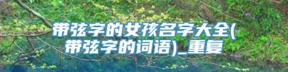 带弦字的女孩名字大全(带弦字的词语)_重复