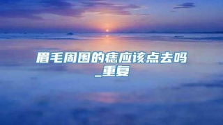 眉毛周围的痣应该点去吗_重复