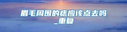 眉毛周围的痣应该点去吗_重复