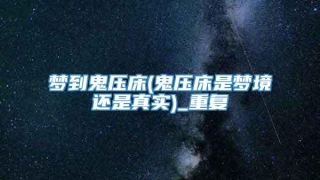 梦到鬼压床(鬼压床是梦境还是真实)_重复