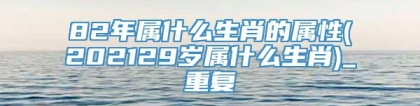 82年属什么生肖的属性(202129岁属什么生肖)_重复