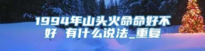1994年山头火命命好不好 有什么说法_重复