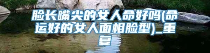 脸长嘴尖的女人命好吗(命运好的女人面相脸型)_重复