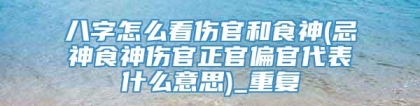 八字怎么看伤官和食神(忌神食神伤官正官偏官代表什么意思)_重复