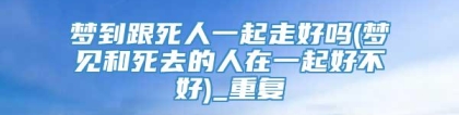 梦到跟死人一起走好吗(梦见和死去的人在一起好不好)_重复