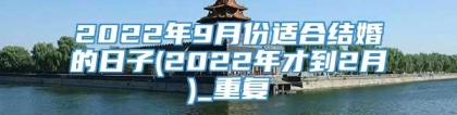 2022年9月份适合结婚的日子(2022年才到2月)_重复