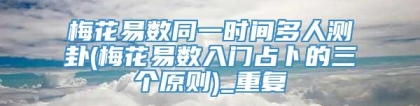 梅花易数同一时间多人测卦(梅花易数入门占卜的三个原则)_重复