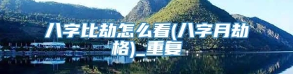 八字比劫怎么看(八字月劫格)_重复