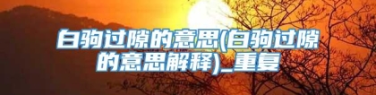 白驹过隙的意思(白驹过隙的意思解释)_重复