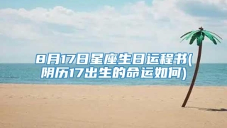 8月17日星座生日运程书(阴历17出生的命运如何)