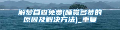 解梦自查免费(睡觉多梦的原因及解决方法)_重复