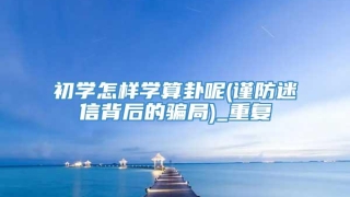 初学怎样学算卦呢(谨防迷信背后的骗局)_重复