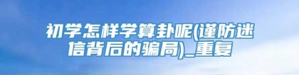 初学怎样学算卦呢(谨防迷信背后的骗局)_重复