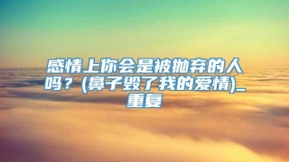 感情上你会是被抛弃的人吗?(鼻子毁了我的爱情)_重复