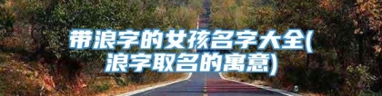 带浪字的女孩名字大全(浪字取名的寓意)