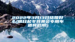 2022年3月13日结婚好么(明日起冬残奥会专用车道将启用)