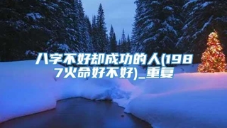 八字不好却成功的人(1987火命好不好)_重复