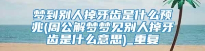 梦到别人掉牙齿是什么预兆(周公解梦梦见别人掉牙齿是什么意思)_重复
