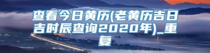 查看今日黄历(老黄历吉日吉时辰查询2020年)_重复