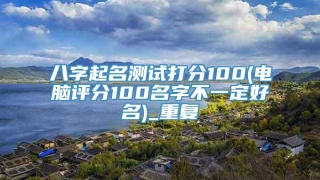 八字起名测试打分100(电脑评分100名字不一定好名)_重复