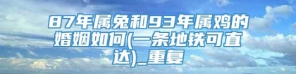 87年属兔和93年属鸡的婚姻如何(一条地铁可直达)_重复