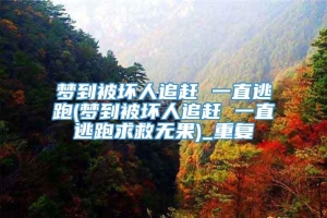 梦到被坏人追赶 一直逃跑(梦到被坏人追赶 一直逃跑求救无果)_重复