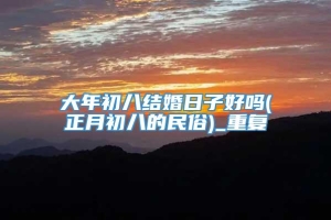 大年初八结婚日子好吗(正月初八的民俗)_重复