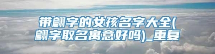 带翩字的女孩名字大全(翩字取名寓意好吗)_重复