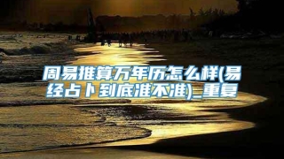 周易推算万年历怎么样(易经占卜到底准不准)_重复