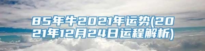 85年牛2021年运势(2021年12月24日运程解析)