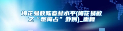 梅花易数陈春林水平(梅花易数之“观梅占”卦例)_重复