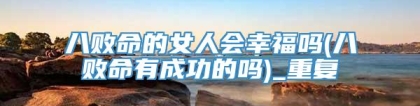 八败命的女人会幸福吗(八败命有成功的吗)_重复