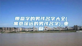 带赢字的男孩名字大全(寓意深远的男孩名字)_重复