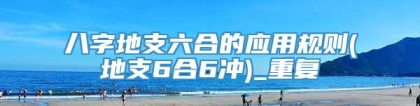 八字地支六合的应用规则(地支6合6冲)_重复