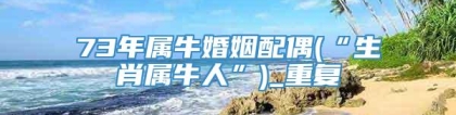 73年属牛婚姻配偶(“生肖属牛人”)_重复
